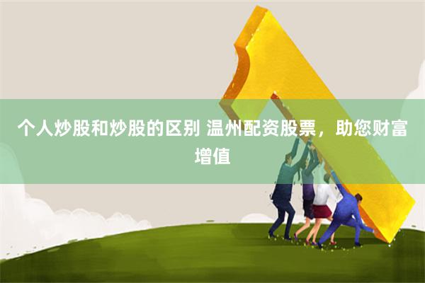 个人炒股和炒股的区别 温州配资股票，助您财富增值