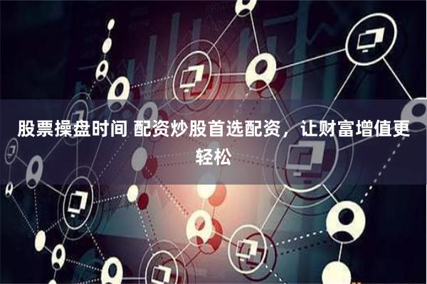 股票操盘时间 配资炒股首选配资，让财富增值更轻松