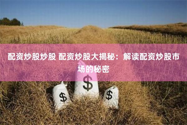 配资炒股炒股 配资炒股大揭秘：解读配资炒股市场的秘密