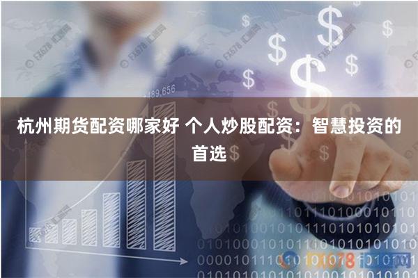 杭州期货配资哪家好 个人炒股配资：智慧投资的首选