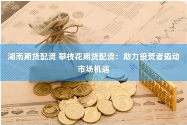 湖南期货配资 攀枝花期货配资：助力投资者撬动市场机遇