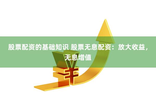 股票配资的基础知识 股票无息配资：放大收益，无息增值