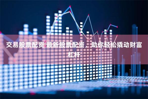 交易股票配资 最新股票配资，助你轻松撬动财富杠杆