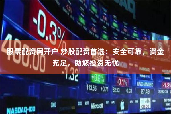 股票配资网开户 炒股配资首选：安全可靠，资金充足，助您投资无忧