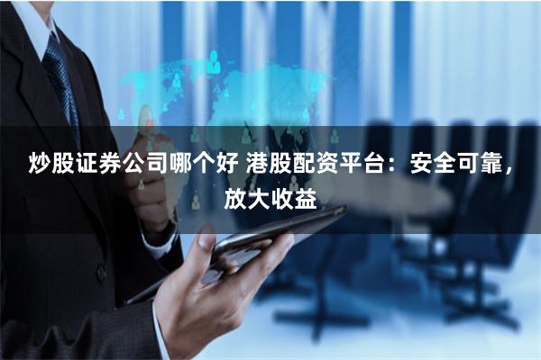 炒股证券公司哪个好 港股配资平台：安全可靠，放大收益