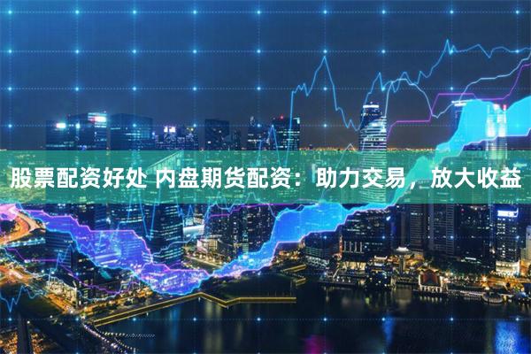 股票配资好处 内盘期货配资：助力交易，放大收益