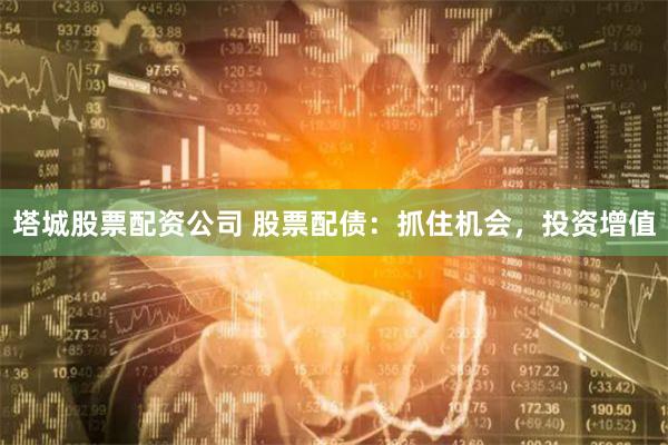 塔城股票配资公司 股票配债：抓住机会，投资增值