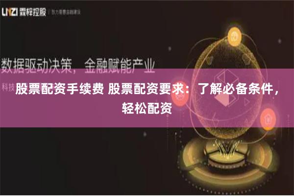 股票配资手续费 股票配资要求：了解必备条件，轻松配资