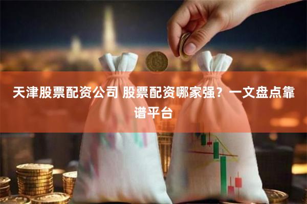 天津股票配资公司 股票配资哪家强？一文盘点靠谱平台