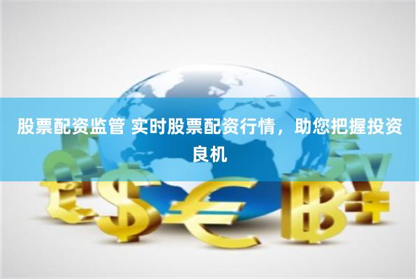 股票配资监管 实时股票配资行情，助您把握投资良机