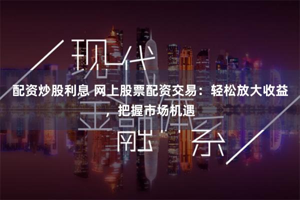 配资炒股利息 网上股票配资交易：轻松放大收益，把握市场机遇