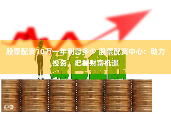 股票配资10万一年利息多少 股票配资中心：助力投资，把握财富机遇