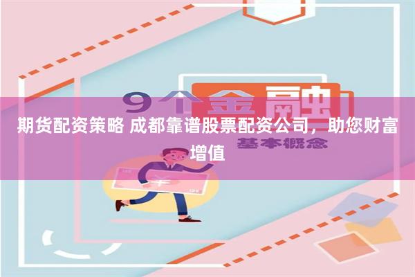 期货配资策略 成都靠谱股票配资公司，助您财富增值