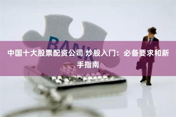 中国十大股票配资公司 炒股入门：必备要求和新手指南