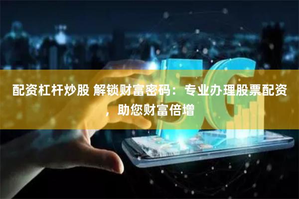 配资杠杆炒股 解锁财富密码：专业办理股票配资，助您财富倍增