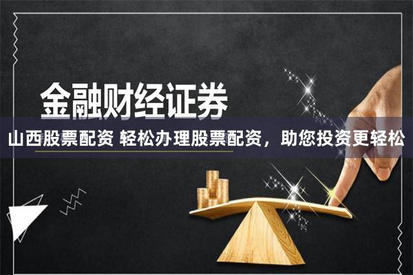 山西股票配资 轻松办理股票配资，助您投资更轻松