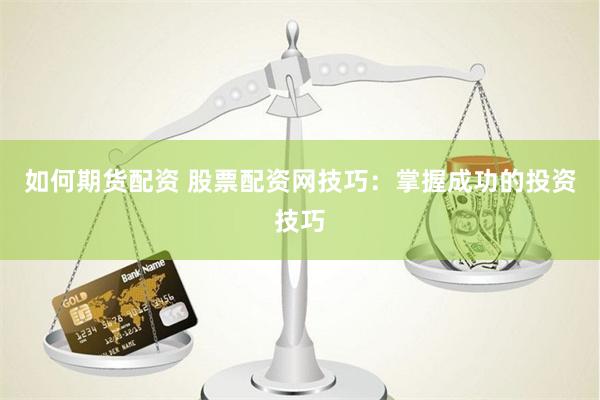 如何期货配资 股票配资网技巧：掌握成功的投资技巧