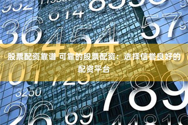 股票配资靠谱 可靠的股票配资：选择信誉良好的配资平台