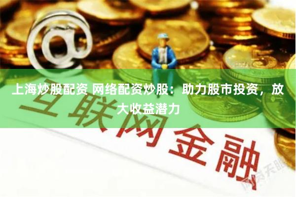 上海炒股配资 网络配资炒股：助力股市投资，放大收益潜力