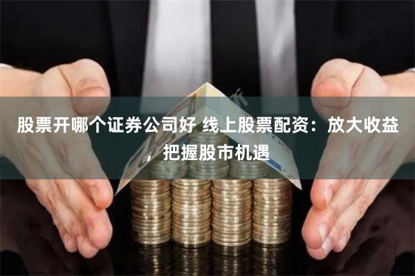 股票开哪个证券公司好 线上股票配资：放大收益，把握股市机遇