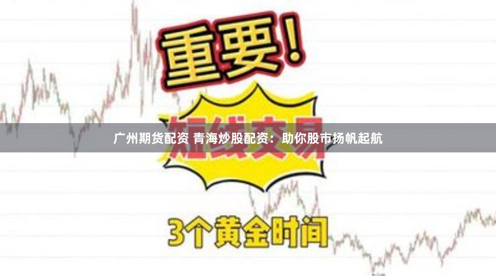 广州期货配资 青海炒股配资：助你股市扬帆起航