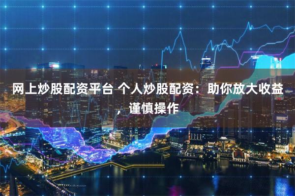 网上炒股配资平台 个人炒股配资：助你放大收益，谨慎操作