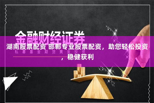 湖南股票配资 邯郸专业股票配资，助您轻松投资，稳健获利