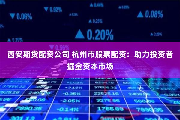 西安期货配资公司 杭州市股票配资：助力投资者掘金资本市场