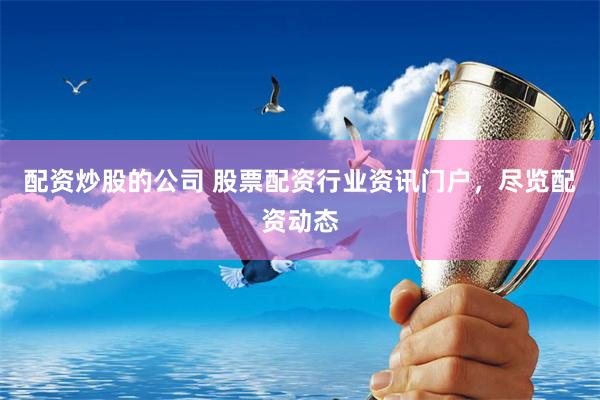 配资炒股的公司 股票配资行业资讯门户，尽览配资动态