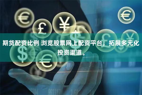 期货配资比例 浏览股票网上配资平台，拓展多元化投资渠道。