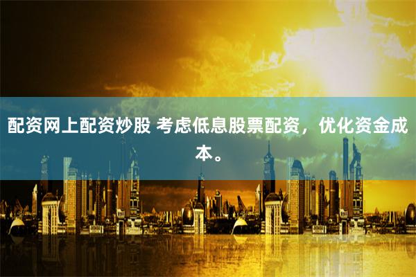 配资网上配资炒股 考虑低息股票配资，优化资金成本。