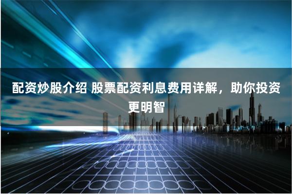 配资炒股介绍 股票配资利息费用详解，助你投资更明智