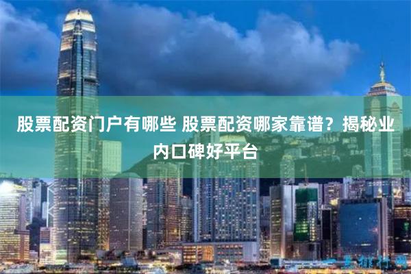 股票配资门户有哪些 股票配资哪家靠谱？揭秘业内口碑好平台
