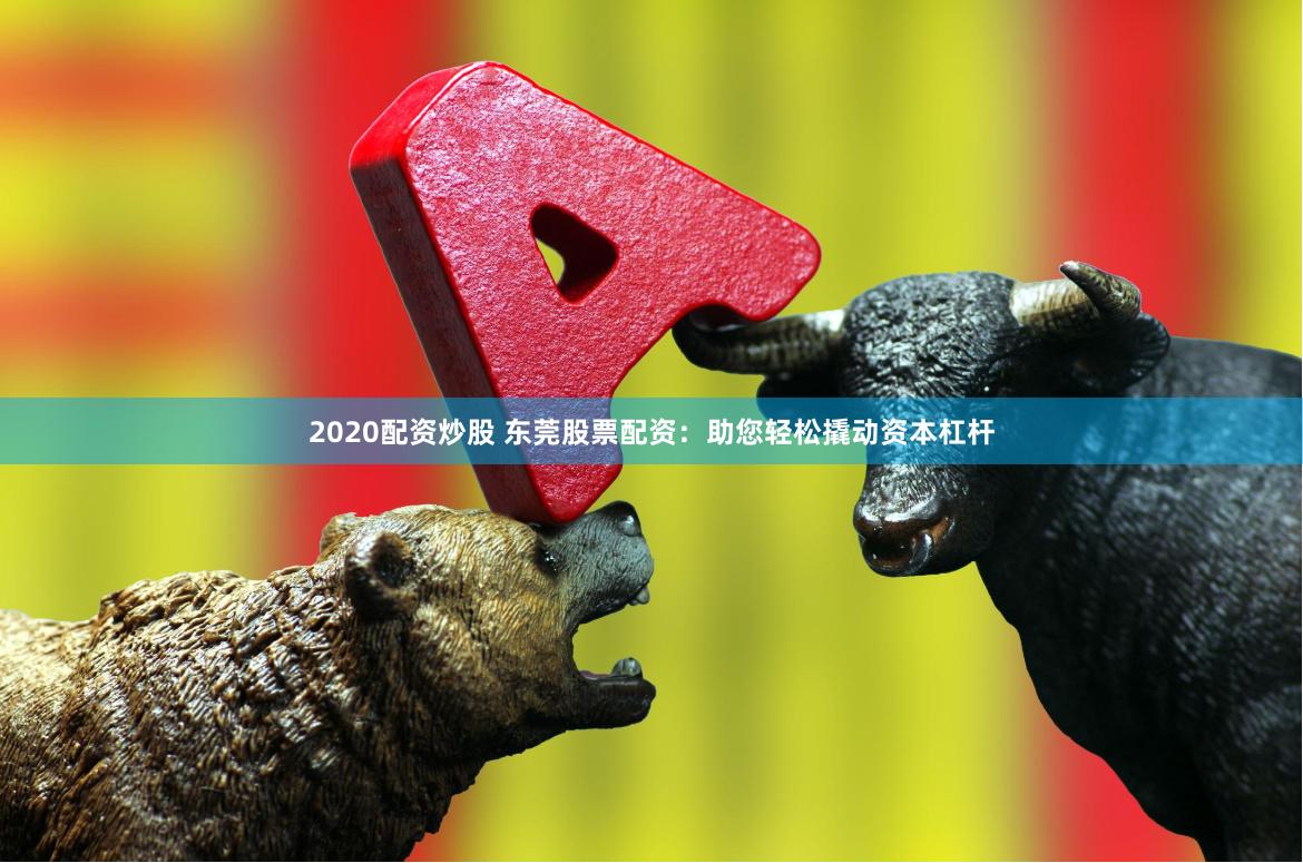 2020配资炒股 东莞股票配资：助您轻松撬动资本杠杆