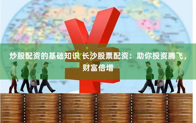 炒股配资的基础知识 长沙股票配资：助你投资腾飞，财富倍增