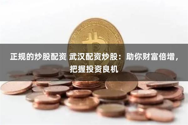正规的炒股配资 武汉配资炒股：助你财富倍增，把握投资良机