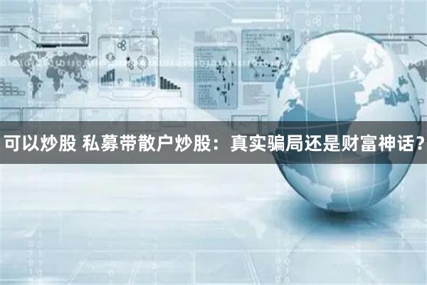 可以炒股 私募带散户炒股：真实骗局还是财富神话？