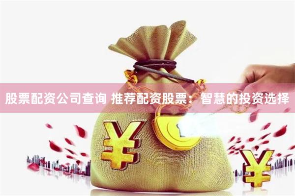 股票配资公司查询 推荐配资股票：智慧的投资选择