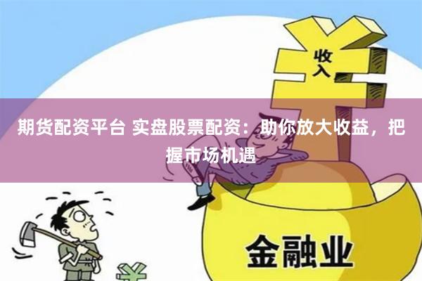 期货配资平台 实盘股票配资：助你放大收益，把握市场机遇