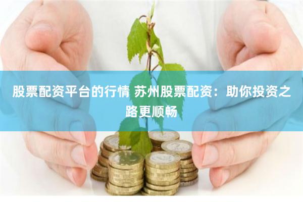 股票配资平台的行情 苏州股票配资：助你投资之路更顺畅