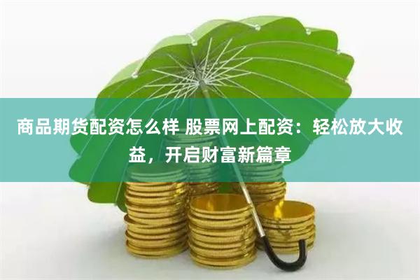 商品期货配资怎么样 股票网上配资：轻松放大收益，开启财富新篇章