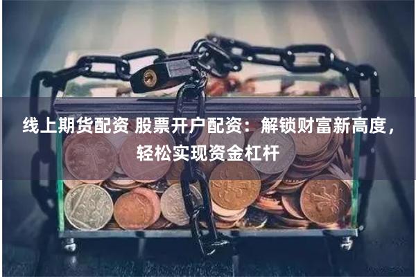 线上期货配资 股票开户配资：解锁财富新高度，轻松实现资金杠杆