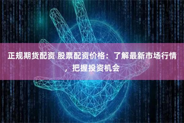 正规期货配资 股票配资价格：了解最新市场行情，把握投资机会