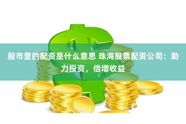股市里的配资是什么意思 珠海股票配资公司：助力投资，倍增收益
