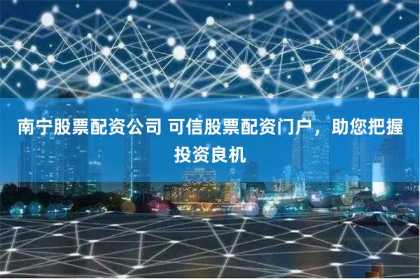 南宁股票配资公司 可信股票配资门户，助您把握投资良机
