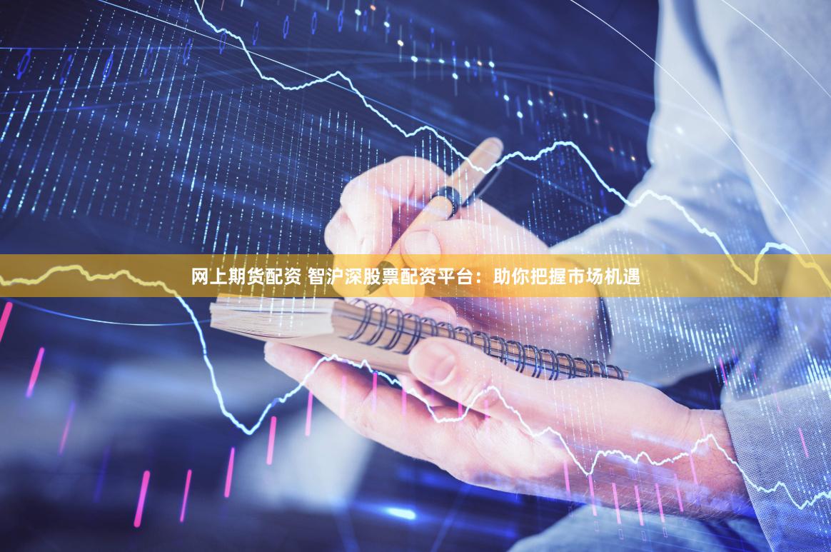 网上期货配资 智沪深股票配资平台：助你把握市场机遇