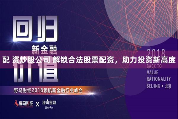 配 资炒股公司 解锁合法股票配资，助力投资新高度