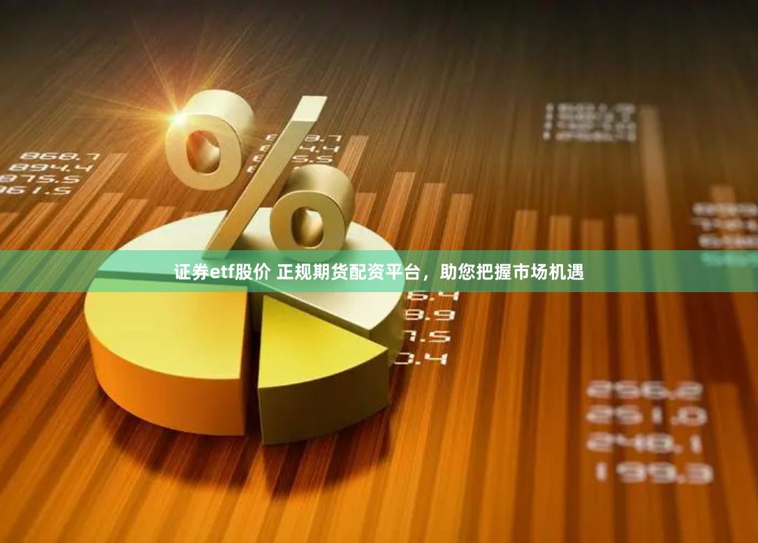 证券etf股价 正规期货配资平台，助您把握市场机遇