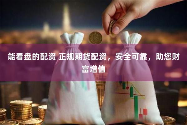 能看盘的配资 正规期货配资，安全可靠，助您财富增值