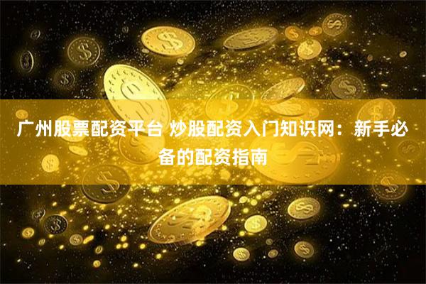 广州股票配资平台 炒股配资入门知识网：新手必备的配资指南